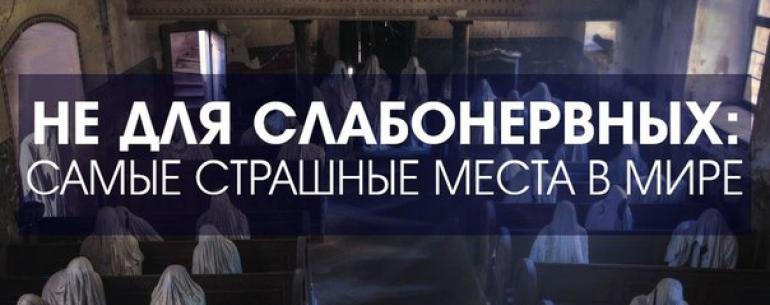 НЕ ДЛЯ СЛАБОНЕРВНЫХ: 10 САМЫХ СТРАШНЫХ МЕСТ В МИРЕ